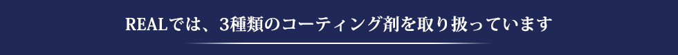 REALでは、3種類のコーティング剤を取り扱っています